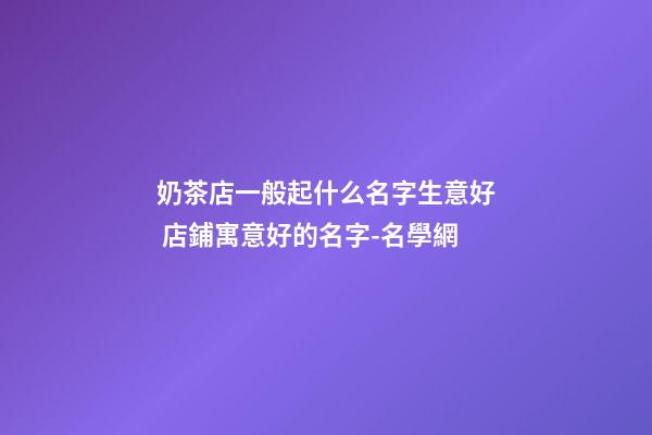 奶茶店一般起什么名字生意好 店鋪寓意好的名字-名學網-第1張-店鋪起名-玄機派